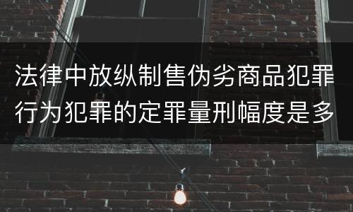法律中放纵制售伪劣商品犯罪行为犯罪的定罪量刑幅度是多少