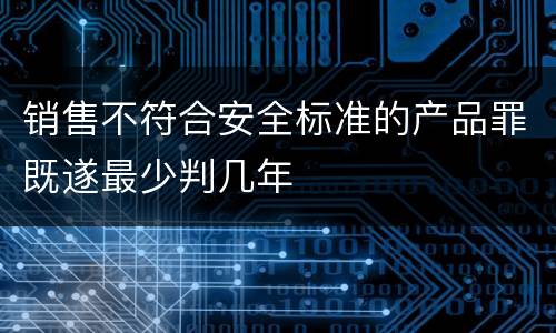 销售不符合安全标准的产品罪既遂最少判几年