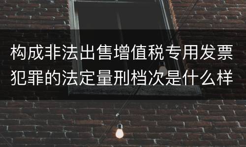 构成非法出售增值税专用发票犯罪的法定量刑档次是什么样的
