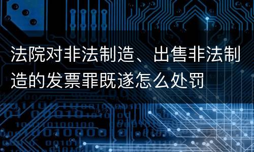 法院对非法制造、出售非法制造的发票罪既遂怎么处罚