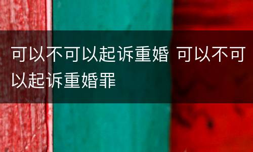 可以不可以起诉重婚 可以不可以起诉重婚罪