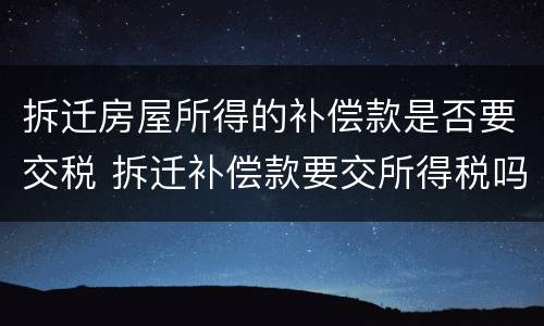 拆迁房屋所得的补偿款是否要交税 拆迁补偿款要交所得税吗