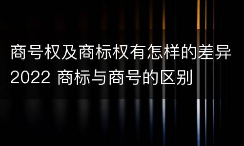 商号权及商标权有怎样的差异2022 商标与商号的区别