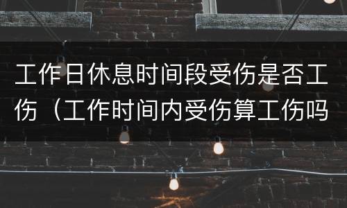 工作日休息时间段受伤是否工伤（工作时间内受伤算工伤吗）