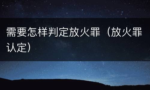 需要怎样判定放火罪（放火罪认定）