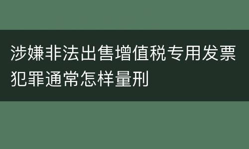 涉嫌非法出售增值税专用发票犯罪通常怎样量刑