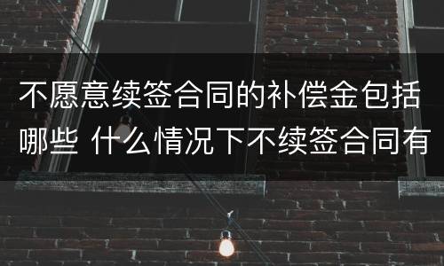 不愿意续签合同的补偿金包括哪些 什么情况下不续签合同有补偿
