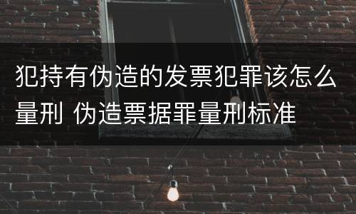 犯持有伪造的发票犯罪该怎么量刑 伪造票据罪量刑标准
