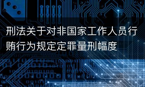 刑法关于对非国家工作人员行贿行为规定定罪量刑幅度