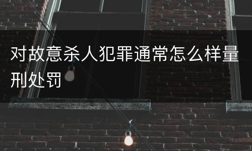 对故意杀人犯罪通常怎么样量刑处罚