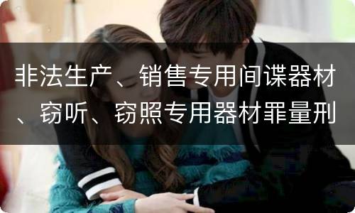 非法生产、销售专用间谍器材、窃听、窃照专用器材罪量刑处罚是什么？