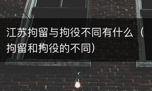 江苏拘留与拘役不同有什么（拘留和拘役的不同）