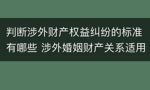 判断涉外财产权益纠纷的标准有哪些 涉外婚姻财产关系适用法律