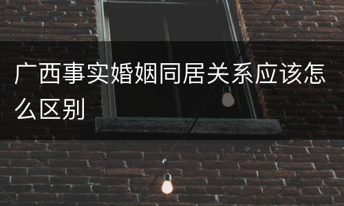 广西事实婚姻同居关系应该怎么区别
