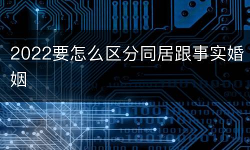 2022要怎么区分同居跟事实婚姻