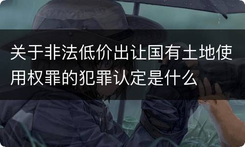 关于非法低价出让国有土地使用权罪的犯罪认定是什么