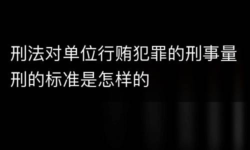 刑法对单位行贿犯罪的刑事量刑的标准是怎样的