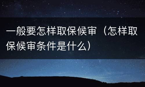 一般要怎样取保候审（怎样取保候审条件是什么）