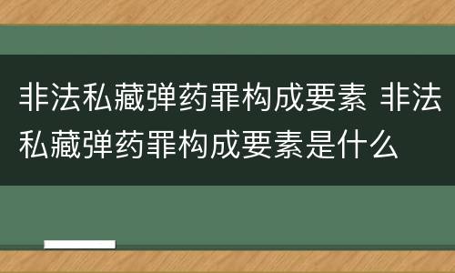 非法私藏弹药罪构成要素 非法私藏弹药罪构成要素是什么