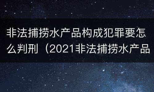 非法捕捞水产品构成犯罪要怎么判刑（2021非法捕捞水产品罪）