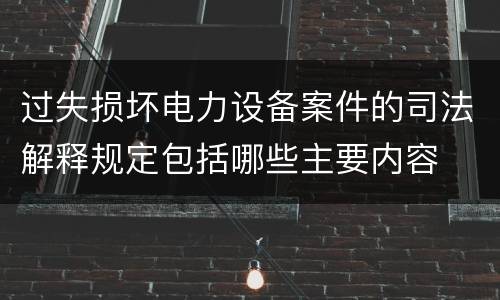 过失损坏电力设备案件的司法解释规定包括哪些主要内容