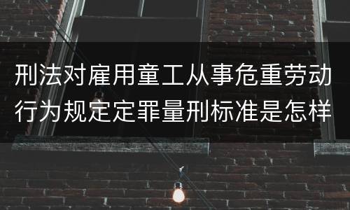 刑法对雇用童工从事危重劳动行为规定定罪量刑标准是怎样