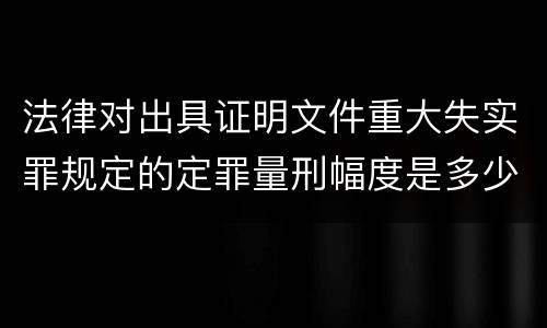 法律对出具证明文件重大失实罪规定的定罪量刑幅度是多少