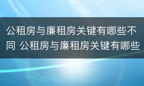 公租房与廉租房关键有哪些不同 公租房与廉租房关键有哪些不同点