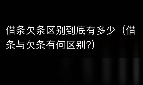 借条欠条区别到底有多少（借条与欠条有何区别?）