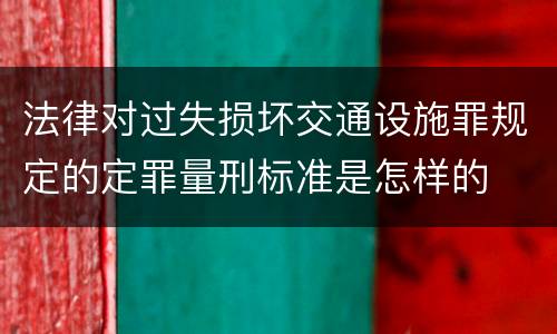 法律对过失损坏交通设施罪规定的定罪量刑标准是怎样的