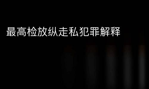 最高检放纵走私犯罪解释
