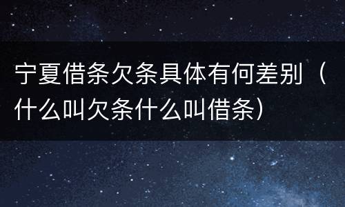 宁夏借条欠条具体有何差别（什么叫欠条什么叫借条）