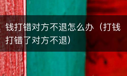 钱打错对方不退怎么办（打钱打错了对方不退）