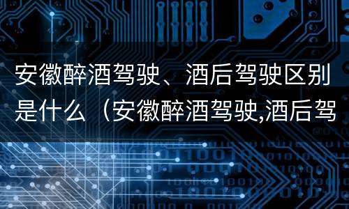 安徽醉酒驾驶、酒后驾驶区别是什么（安徽醉酒驾驶,酒后驾驶区别是什么意思）