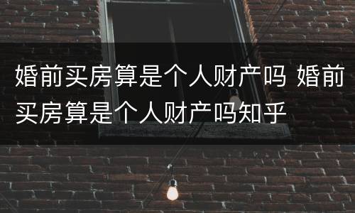 婚前买房算是个人财产吗 婚前买房算是个人财产吗知乎