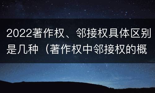 2022著作权、邻接权具体区别是几种（著作权中邻接权的概念特点）