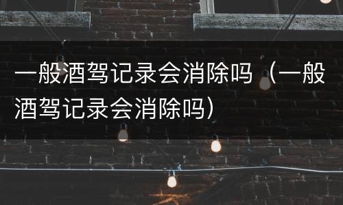 一般酒驾记录会消除吗（一般酒驾记录会消除吗）