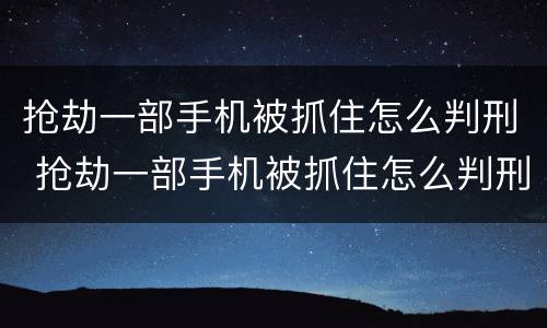 抢劫一部手机被抓住怎么判刑 抢劫一部手机被抓住怎么判刑的
