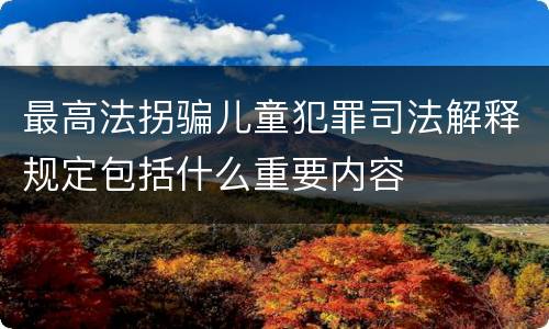 最高法拐骗儿童犯罪司法解释规定包括什么重要内容