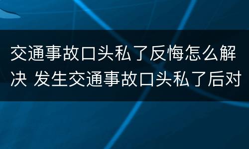 交通事故口头私了反悔怎么解决 发生交通事故口头私了后对方要反悔