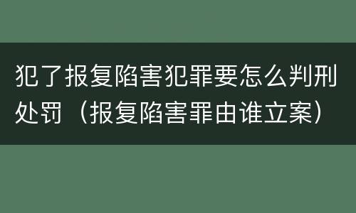 犯了报复陷害犯罪要怎么判刑处罚（报复陷害罪由谁立案）