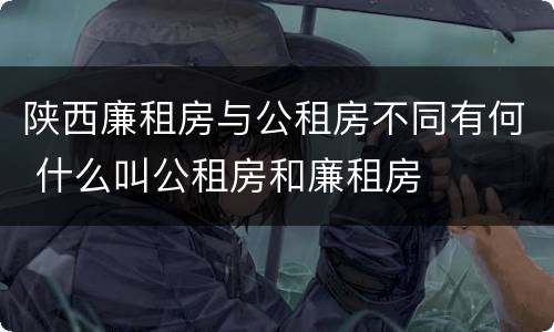 陕西廉租房与公租房不同有何 什么叫公租房和廉租房