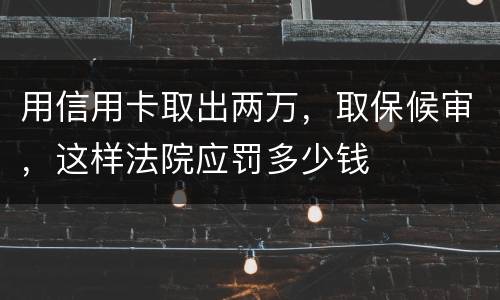 用信用卡取出两万，取保候审，这样法院应罚多少钱