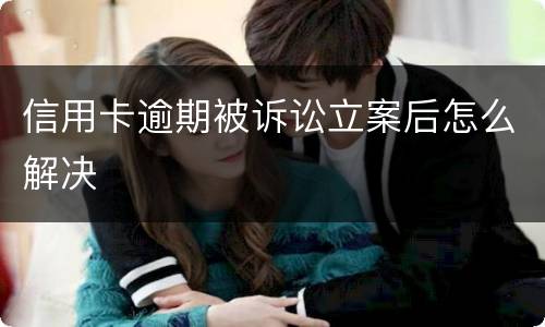 信用卡逾期被诉讼立案后怎么解决