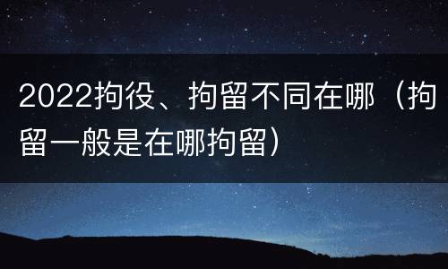 2022拘役、拘留不同在哪（拘留一般是在哪拘留）