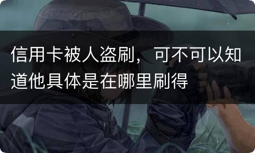 信用卡被人盗刷，可不可以知道他具体是在哪里刷得