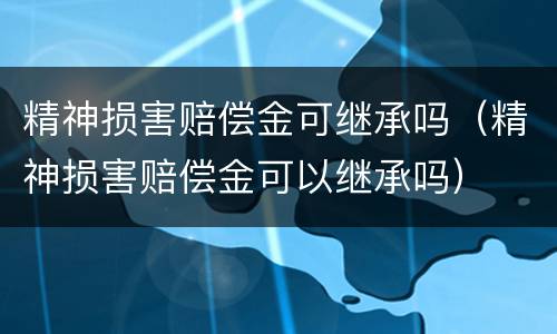 精神损害赔偿金可继承吗（精神损害赔偿金可以继承吗）