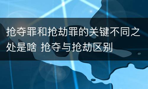 抢夺罪和抢劫罪的关键不同之处是啥 抢夺与抢劫区别