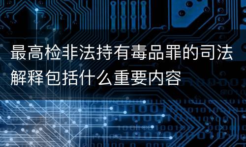 最高检非法持有毒品罪的司法解释包括什么重要内容
