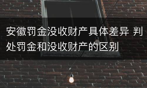 安徽罚金没收财产具体差异 判处罚金和没收财产的区别